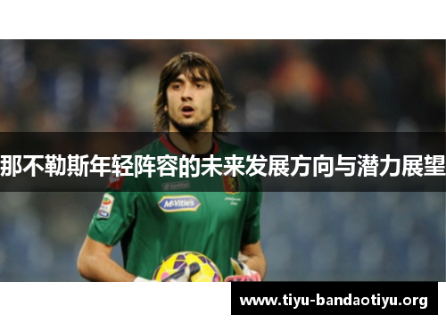那不勒斯年轻阵容的未来发展方向与潜力展望 那不勒斯年轻阵容的未来发展方向与潜力展望