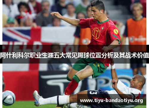 阿什利科尔职业生涯五大常见踢球位置分析及其战术价值 阿什利科尔职业生涯五大常见踢球位置分析及其战术价值