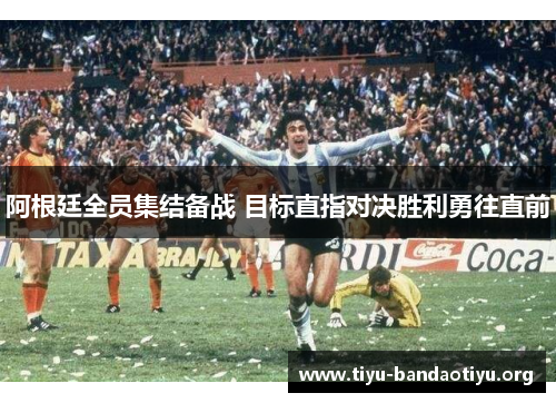 阿根廷全员集结备战 目标直指对决胜利勇往直前 阿根廷全员集结备战 目标直指对决胜利勇往直前