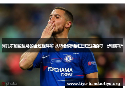 阿扎尔加盟皇马的全过程详解 从转会谈判到正式签约的每一步骤解析 阿扎尔加盟皇马的全过程详解 从转会谈判到正式签约的每一步骤解析
