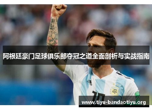 阿根廷豪门足球俱乐部夺冠之道全面剖析与实战指南 阿根廷豪门足球俱乐部夺冠之道全面剖析与实战指南