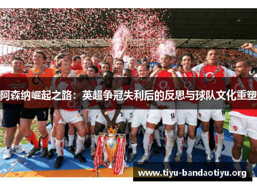 阿森纳崛起之路:英超争冠失利后的反思与球队文化重塑 阿森纳崛起之路:英超争冠失利后的反思与球队文化重塑