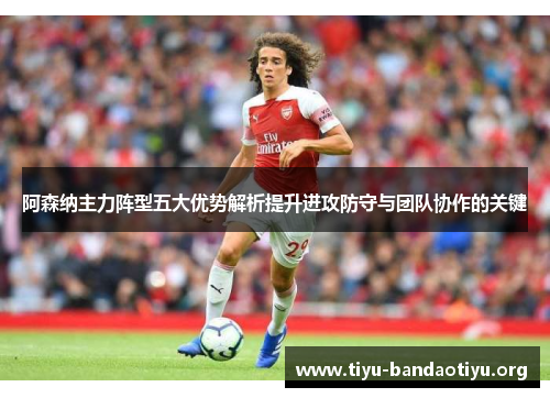 阿森纳主力阵型五大优势解析提升进攻防守与团队协作的关键 阿森纳主力阵型五大优势解析提升进攻防守与团队协作的关键