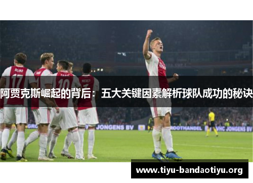 阿贾克斯崛起的背后:五大关键因素解析球队成功的秘诀 阿贾克斯崛起的背后:五大关键因素解析球队成功的秘诀