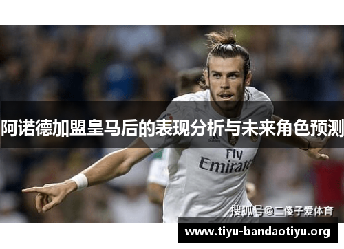 阿诺德加盟皇马后的表现分析与未来角色预测 阿诺德加盟皇马后的表现分析与未来角色预测