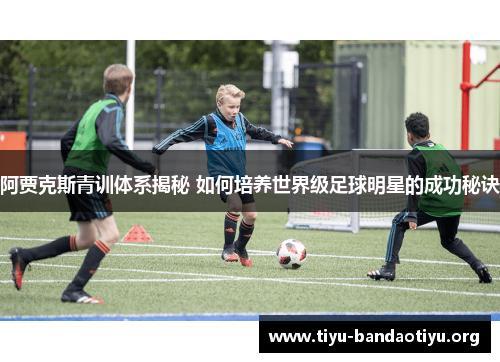 阿贾克斯青训体系揭秘 如何培养世界级足球明星的成功秘诀 阿贾克斯青训体系揭秘 如何培养世界级足球明星的成功秘诀