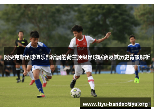 阿贾克斯足球俱乐部所属的荷兰顶级足球联赛及其历史背景解析 阿贾克斯足球俱乐部所属的荷兰顶级足球联赛及其历史背景解析