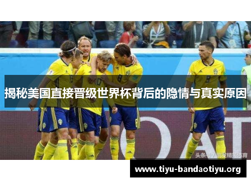 揭秘美国直接晋级世界杯背后的隐情与真实原因