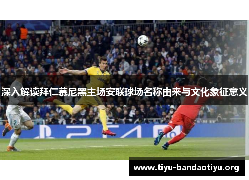 深入解读拜仁慕尼黑主场安联球场名称由来与文化象征意义
