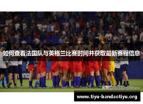 如何查看法国队与英格兰比赛时间并获取最新赛程信息 如何查看法国队与英格兰比赛时间并获取最新赛程信息