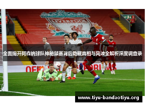 全面揭开阿森纳球队神秘禁赛背后隐藏真相与风波全解析深度调查录