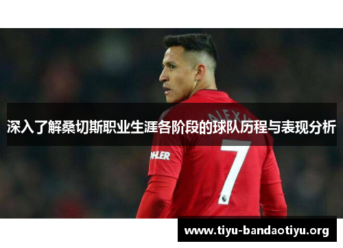 深入了解桑切斯职业生涯各阶段的球队历程与表现分析