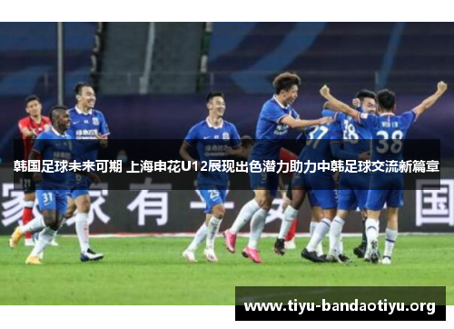 韩国足球未来可期 上海申花U12展现出色潜力助力中韩足球交流新篇章