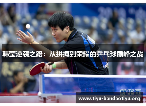 韩莹逆袭之路：从拼搏到荣耀的乒乓球巅峰之战
