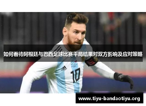 如何看待阿根廷与巴西足球比赛平局结果对双方影响及应对策略