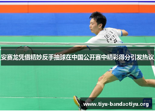 安赛龙凭借精妙反手抽球在中国公开赛中精彩得分引发热议