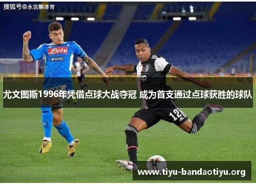尤文图斯1996年凭借点球大战夺冠 成为首支通过点球获胜的球队 尤文图斯1996年凭借点球大战夺冠 成为首支通过点球获胜的球队