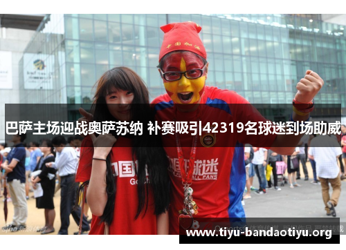 巴萨主场迎战奥萨苏纳 补赛吸引42319名球迷到场助威 巴萨主场迎战奥萨苏纳 补赛吸引42319名球迷到场助威