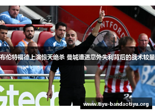 布伦特福德上演惊天绝杀 曼城遭遇意外失利背后的战术较量
