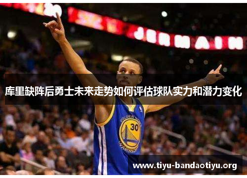 库里缺阵后勇士未来走势如何评估球队实力和潜力变化