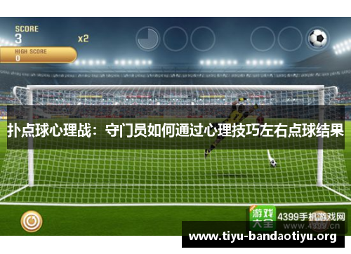 扑点球心理战:守门员如何通过心理技巧左右点球结果 扑点球心理战:守门员如何通过心理技巧左右点球结果