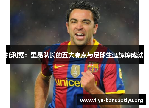 托利索:里昂队长的五大亮点与足球生涯辉煌成就 托利索:里昂队长的五大亮点与足球生涯辉煌成就