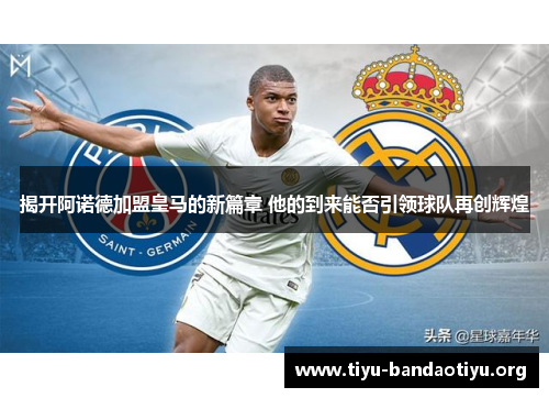 揭开阿诺德加盟皇马的新篇章 他的到来能否引领球队再创辉煌