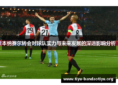 本纳赛尔转会对球队实力与未来发展的深远影响分析