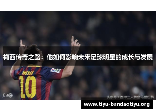 梅西传奇之路：他如何影响未来足球明星的成长与发展
